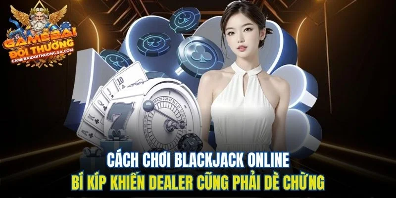 Cách Chơi Blackjack Online - Bí Kíp Khiến Dealer Cũng Phải Dè Chừng Cách Chơi Blackjack Online - Bí Kíp Khiến Dealer Cũng Phải Dè Chừng