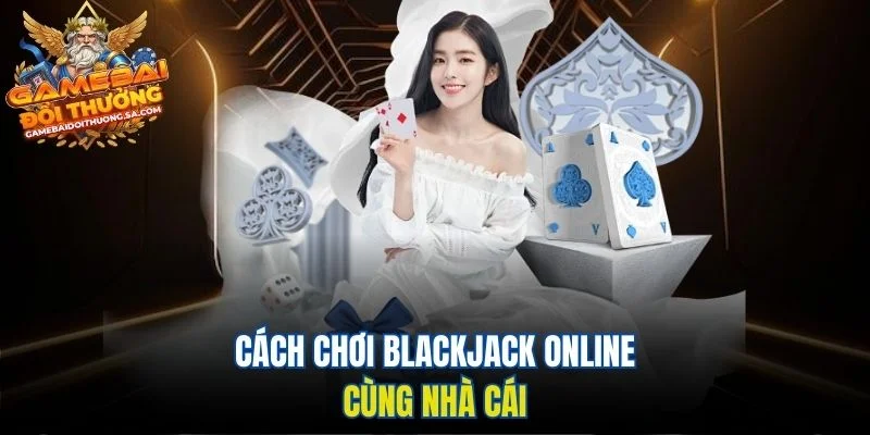Cách chơi Blackjack online cùng nhà cái Cách chơi Blackjack online cùng nhà cái