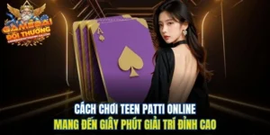 Cách Chơi Teen Patti Online Mang Đến Giây Phút Giải Trí Đỉnh Cao