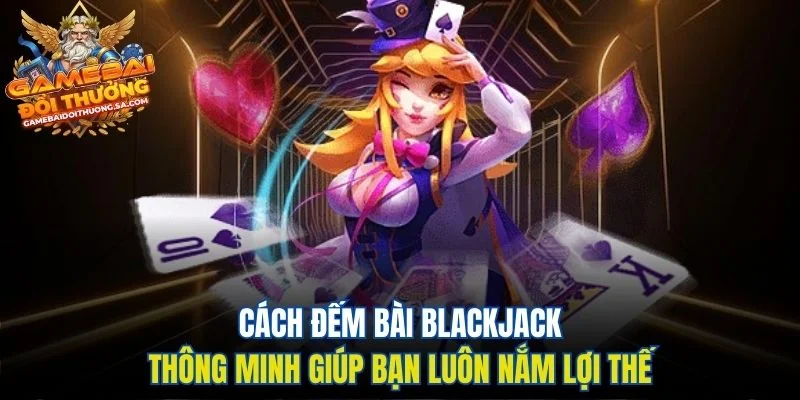 Cách Đếm Bài Blackjack Thông Minh Giúp Bạn Luôn Nắm Lợi Thế Cách Đếm Bài Blackjack Thông Minh Giúp Bạn Luôn Nắm Lợi Thế